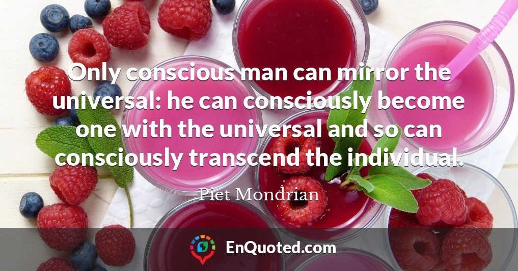 Only conscious man can mirror the universal: he can consciously become one with the universal and so can consciously transcend the individual.