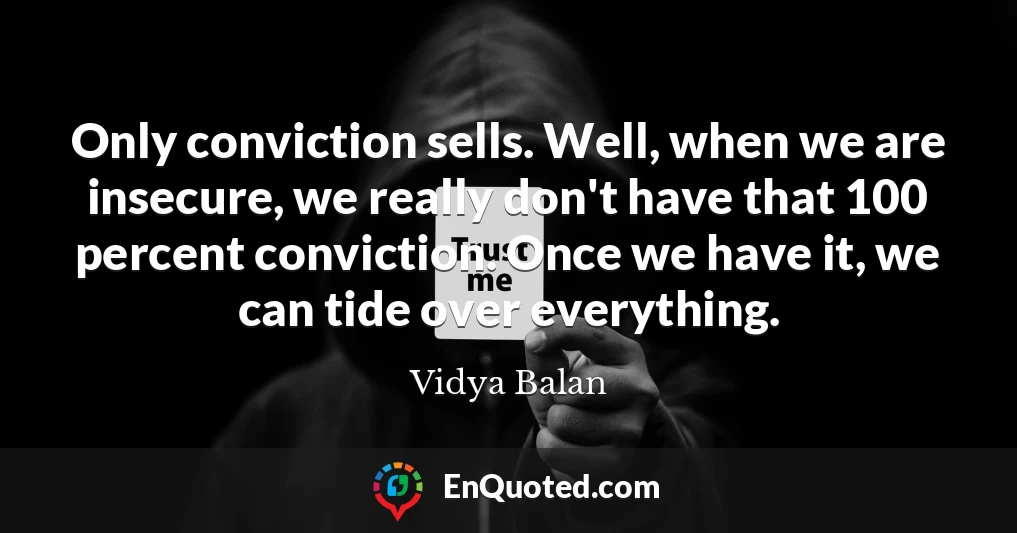 Only conviction sells. Well, when we are insecure, we really don't have that 100 percent conviction. Once we have it, we can tide over everything.