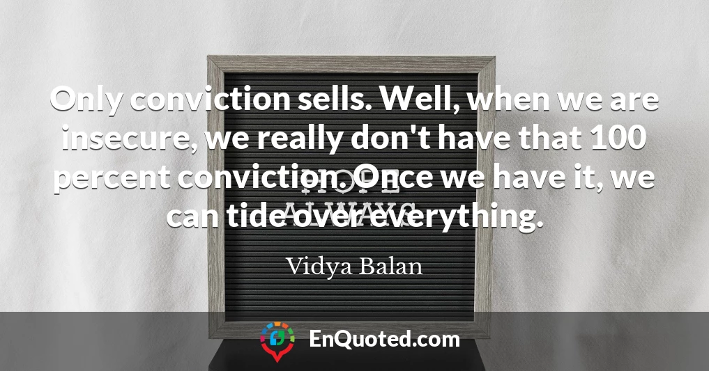 Only conviction sells. Well, when we are insecure, we really don't have that 100 percent conviction. Once we have it, we can tide over everything.