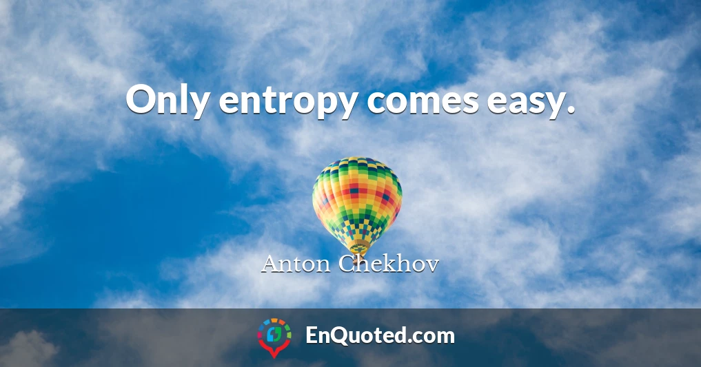 Only entropy comes easy.