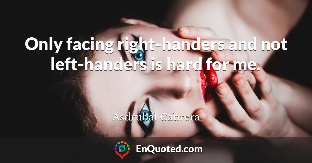 Only facing right-handers and not left-handers is hard for me.