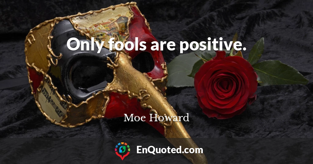 Only fools are positive.