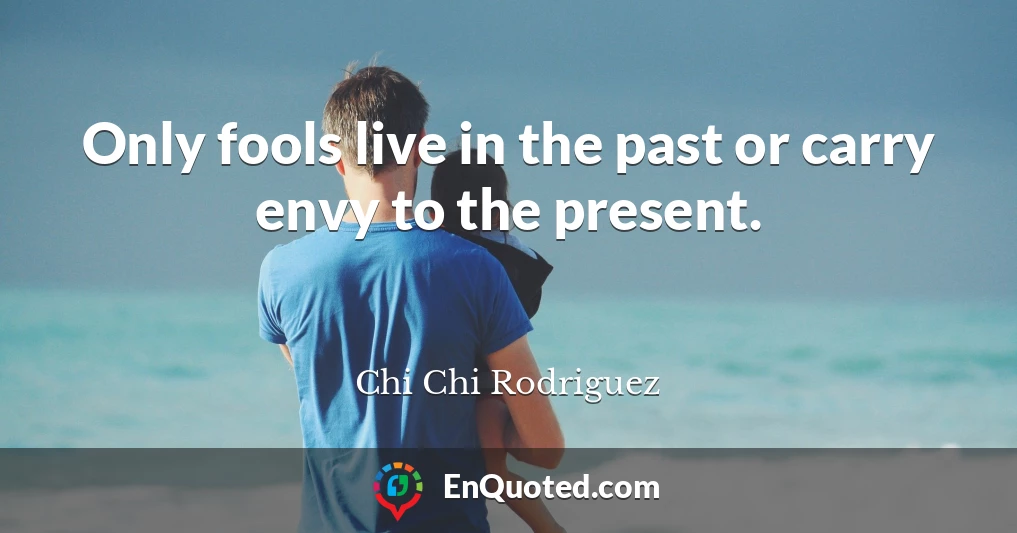 Only fools live in the past or carry envy to the present.