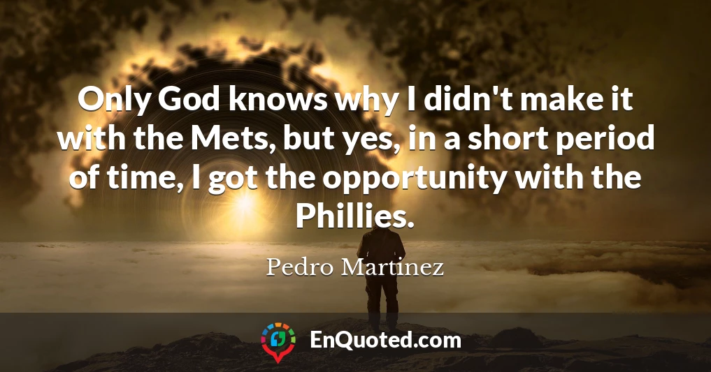 Only God knows why I didn't make it with the Mets, but yes, in a short period of time, I got the opportunity with the Phillies.
