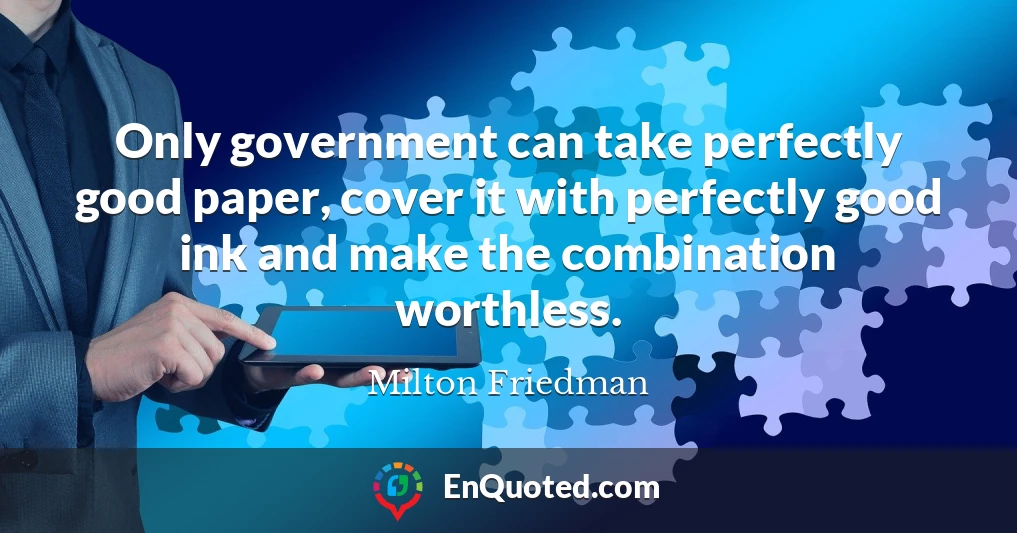 Only government can take perfectly good paper, cover it with perfectly good ink and make the combination worthless.
