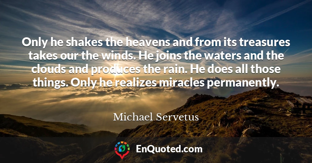 Only he shakes the heavens and from its treasures takes our the winds. He joins the waters and the clouds and produces the rain. He does all those things. Only he realizes miracles permanently.