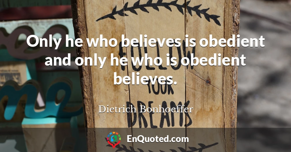 Only he who believes is obedient and only he who is obedient believes.