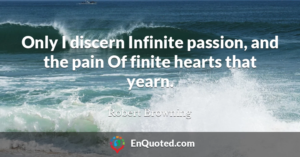 Only I discern Infinite passion, and the pain Of finite hearts that yearn.