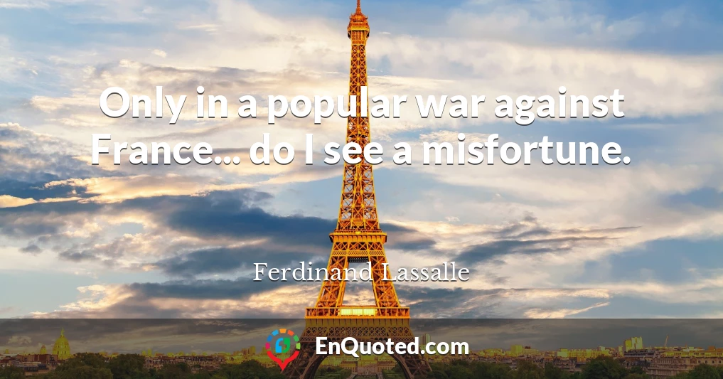 Only in a popular war against France... do I see a misfortune.