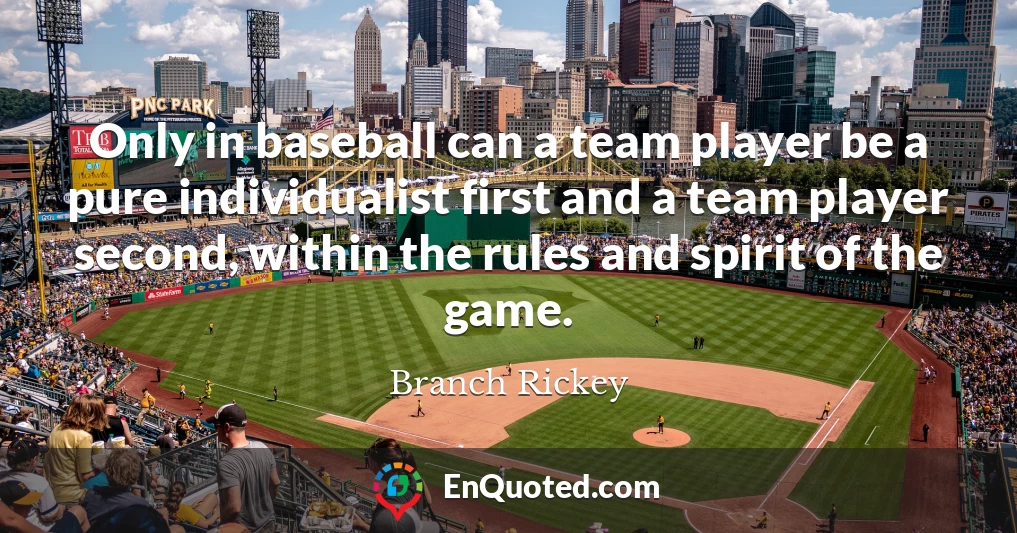 Only in baseball can a team player be a pure individualist first and a team player second, within the rules and spirit of the game.