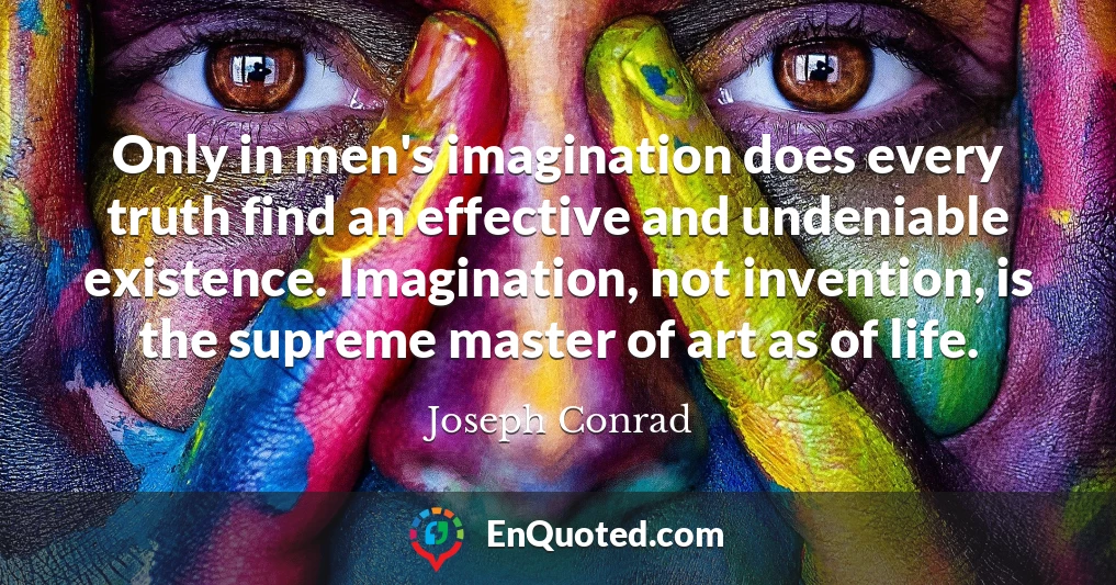 Only in men's imagination does every truth find an effective and undeniable existence. Imagination, not invention, is the supreme master of art as of life.
