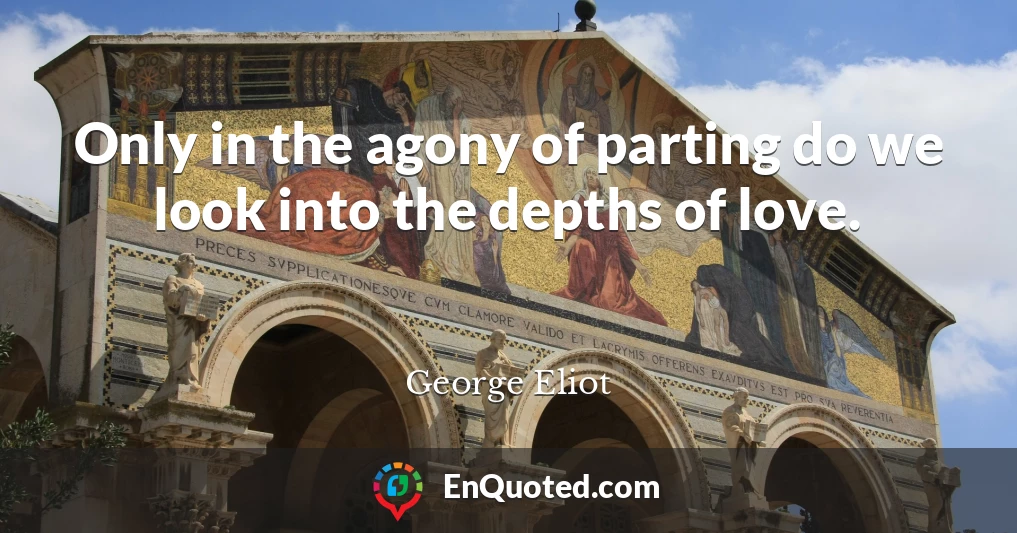 Only in the agony of parting do we look into the depths of love.