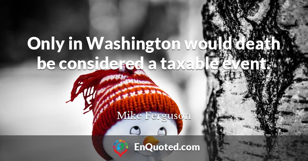 Only in Washington would death be considered a taxable event.