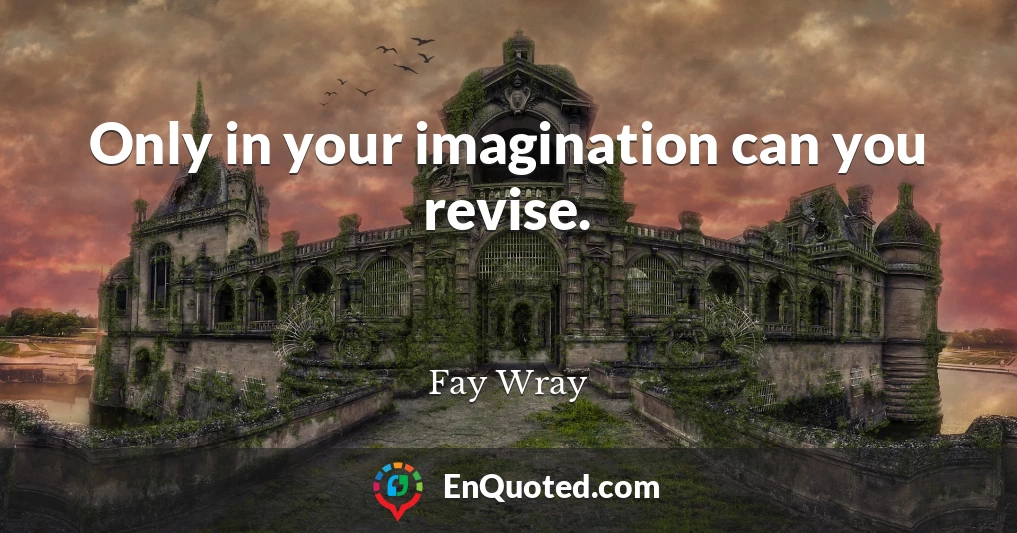Only in your imagination can you revise.
