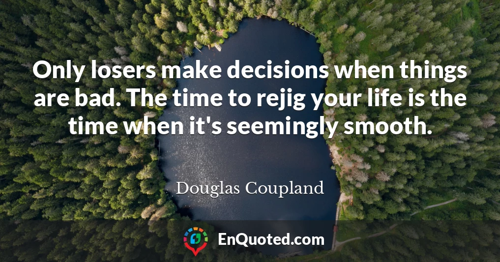 Only losers make decisions when things are bad. The time to rejig your life is the time when it's seemingly smooth.