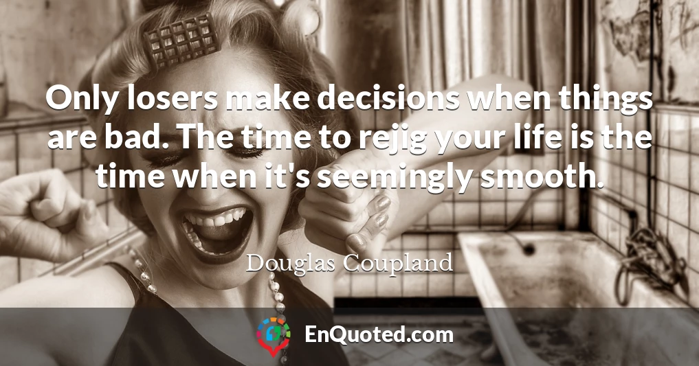 Only losers make decisions when things are bad. The time to rejig your life is the time when it's seemingly smooth.