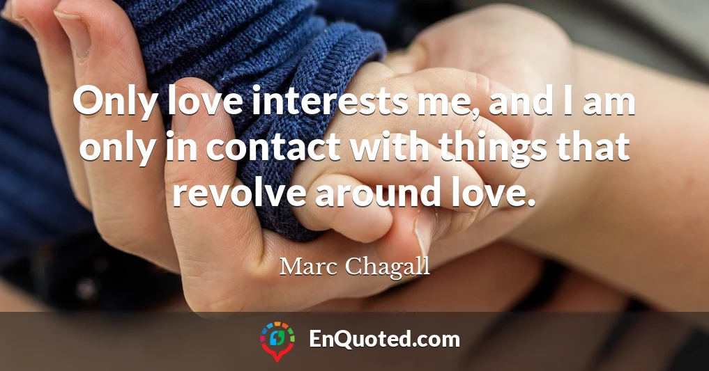 Only love interests me, and I am only in contact with things that revolve around love.