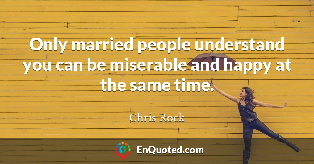Only married people understand you can be miserable and happy at the same time.