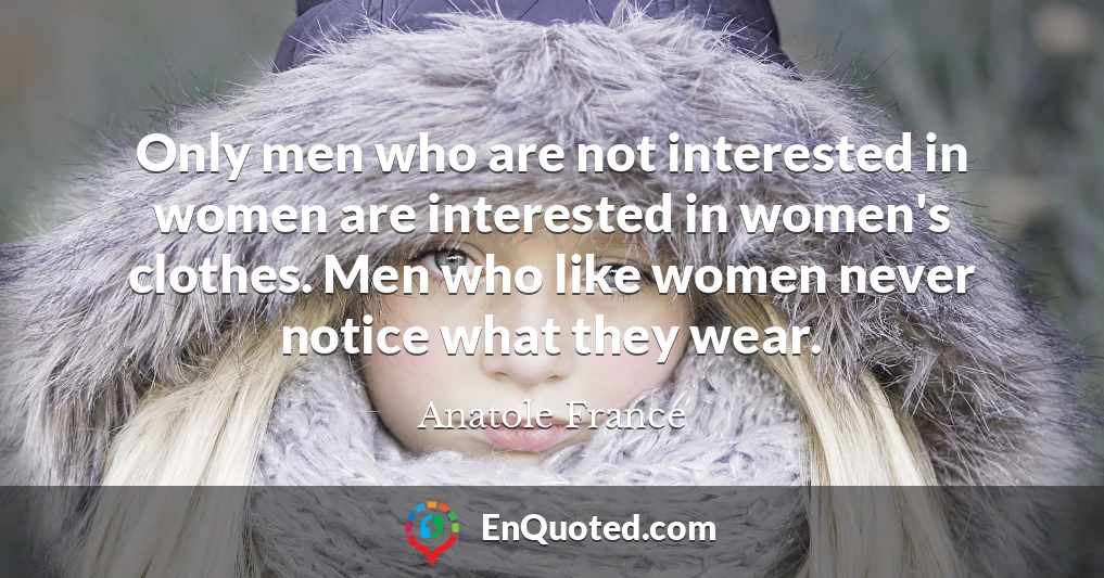 Only men who are not interested in women are interested in women's clothes. Men who like women never notice what they wear.