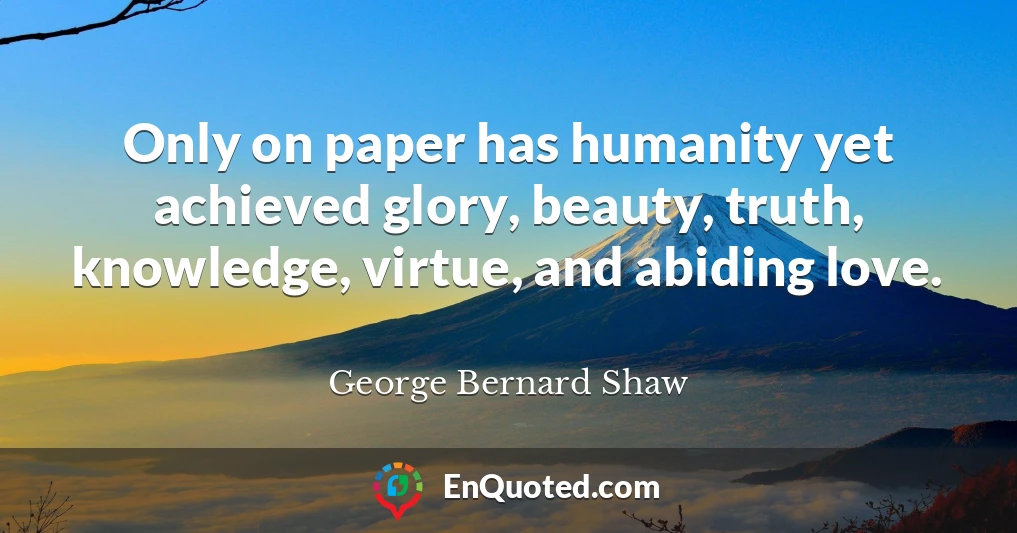 Only on paper has humanity yet achieved glory, beauty, truth, knowledge, virtue, and abiding love.