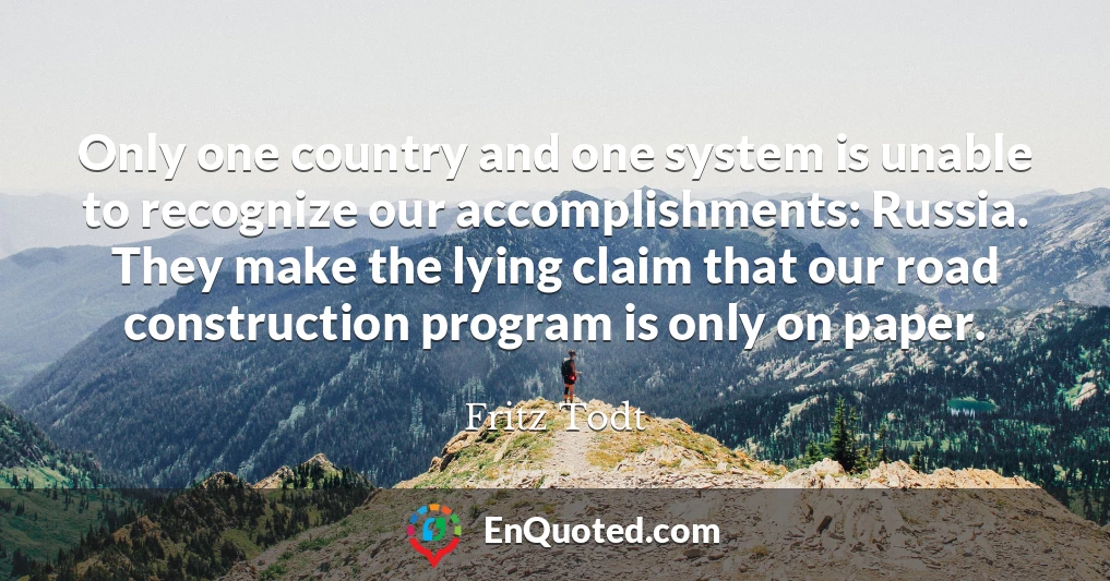 Only one country and one system is unable to recognize our accomplishments: Russia. They make the lying claim that our road construction program is only on paper.