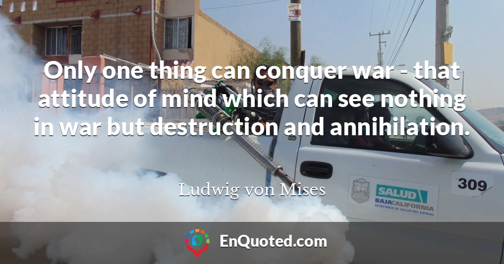 Only one thing can conquer war - that attitude of mind which can see nothing in war but destruction and annihilation.