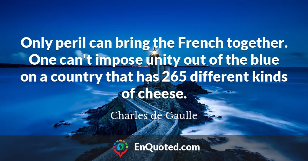 Only peril can bring the French together. One can't impose unity out of the blue on a country that has 265 different kinds of cheese.