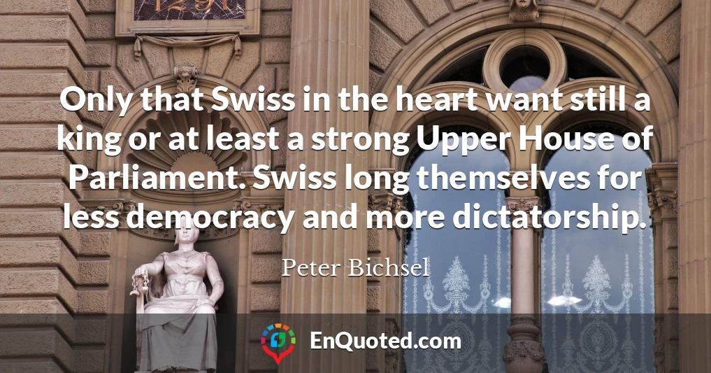 Only that Swiss in the heart want still a king or at least a strong Upper House of Parliament. Swiss long themselves for less democracy and more dictatorship.