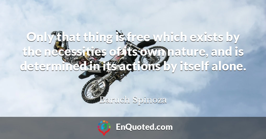 Only that thing is free which exists by the necessities of its own nature, and is determined in its actions by itself alone.