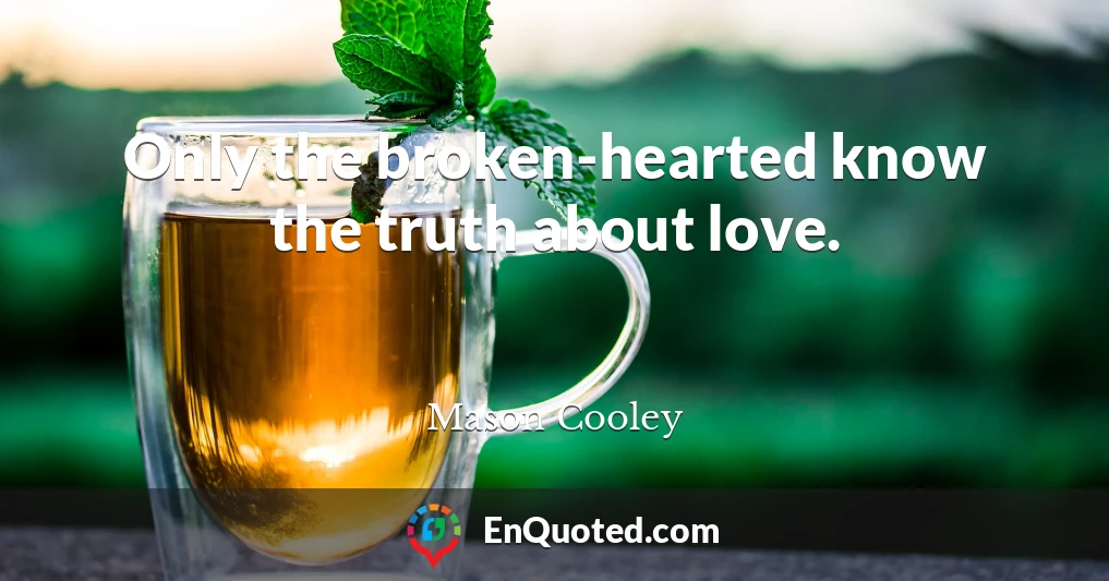 Only the broken-hearted know the truth about love.