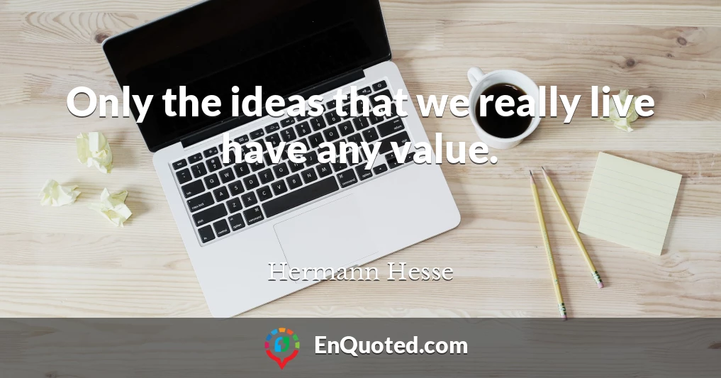 Only the ideas that we really live have any value.