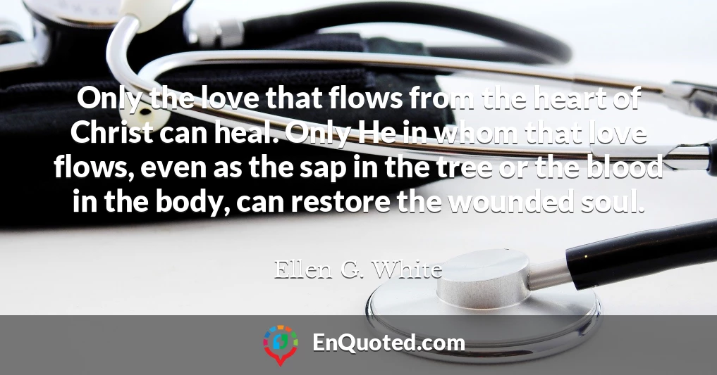Only the love that flows from the heart of Christ can heal. Only He in whom that love flows, even as the sap in the tree or the blood in the body, can restore the wounded soul.