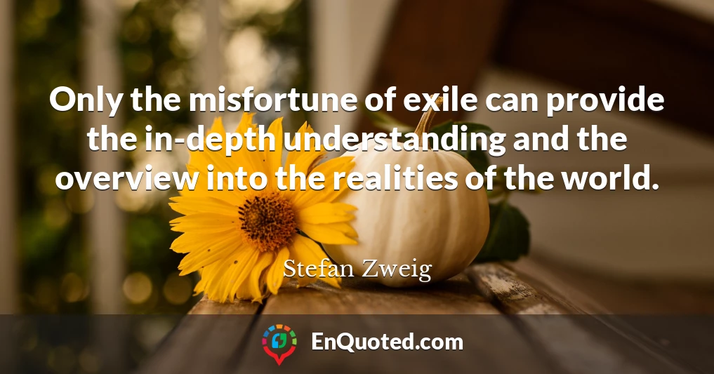Only the misfortune of exile can provide the in-depth understanding and the overview into the realities of the world.