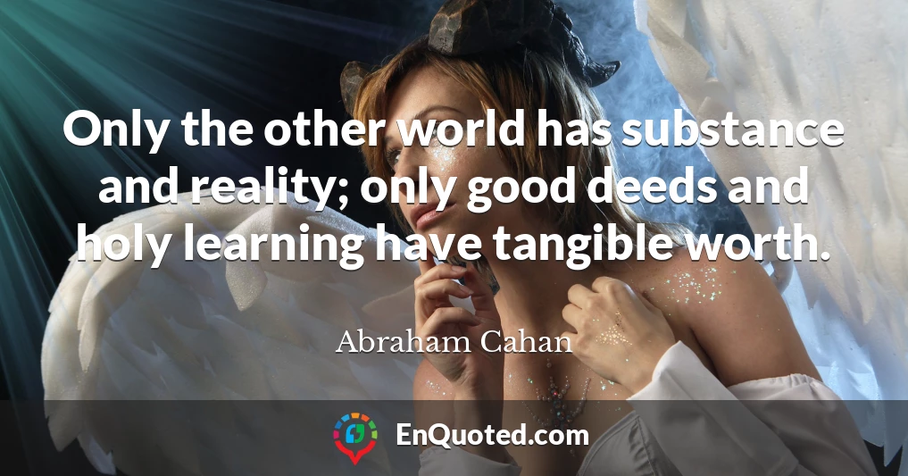 Only the other world has substance and reality; only good deeds and holy learning have tangible worth.