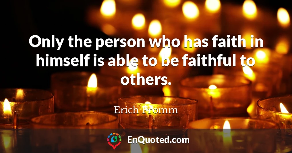 Only the person who has faith in himself is able to be faithful to others.