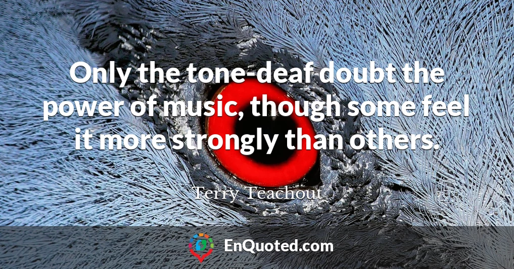 Only the tone-deaf doubt the power of music, though some feel it more strongly than others.