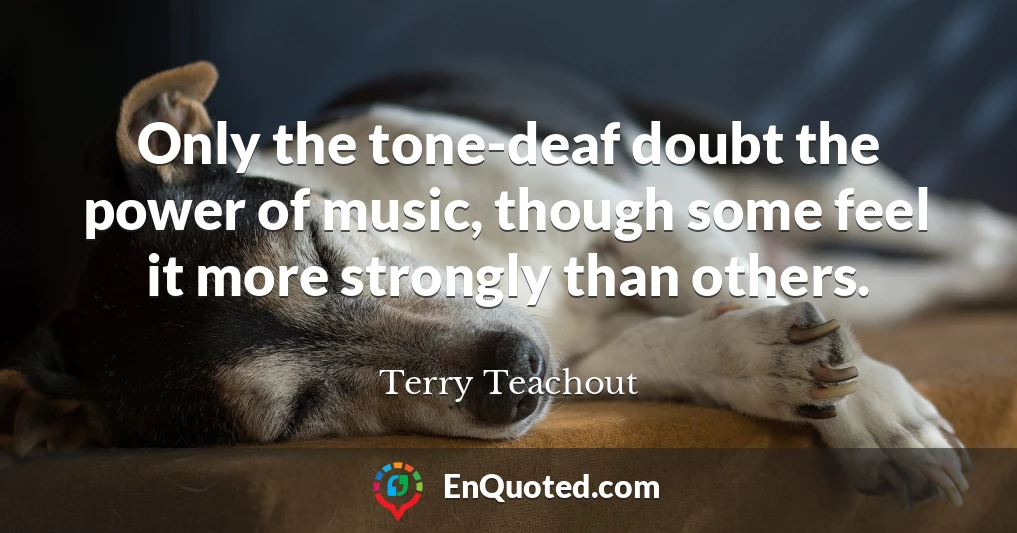 Only the tone-deaf doubt the power of music, though some feel it more strongly than others.