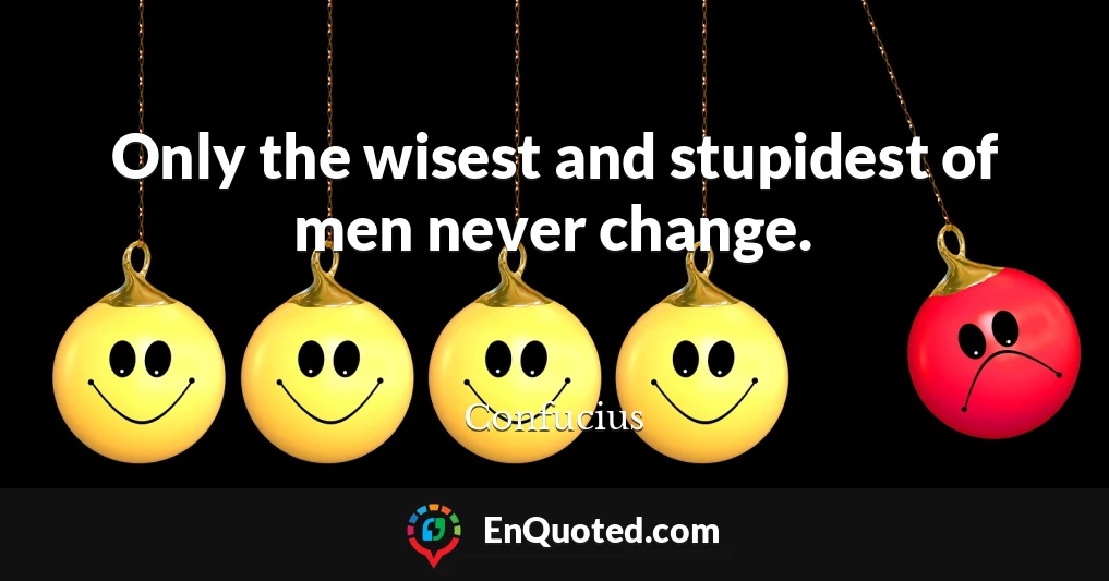Only the wisest and stupidest of men never change.