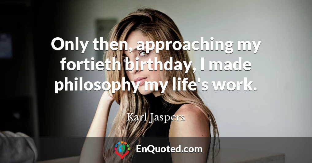 Only then, approaching my fortieth birthday, I made philosophy my life's work.