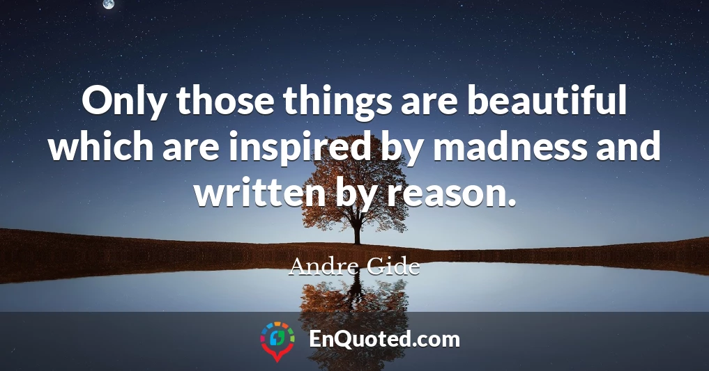Only those things are beautiful which are inspired by madness and written by reason.