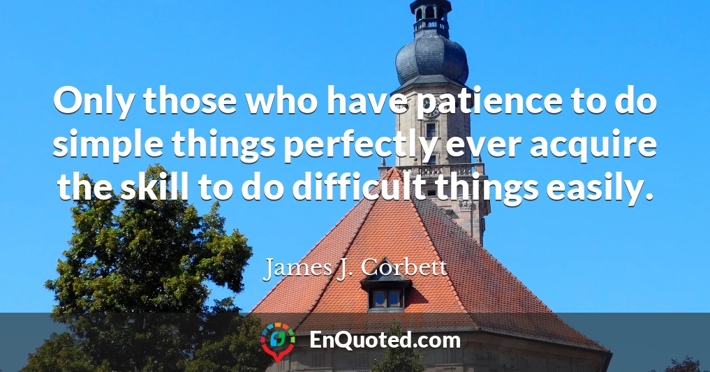 Only those who have patience to do simple things perfectly ever acquire the skill to do difficult things easily.