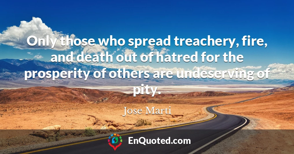 Only those who spread treachery, fire, and death out of hatred for the prosperity of others are undeserving of pity.