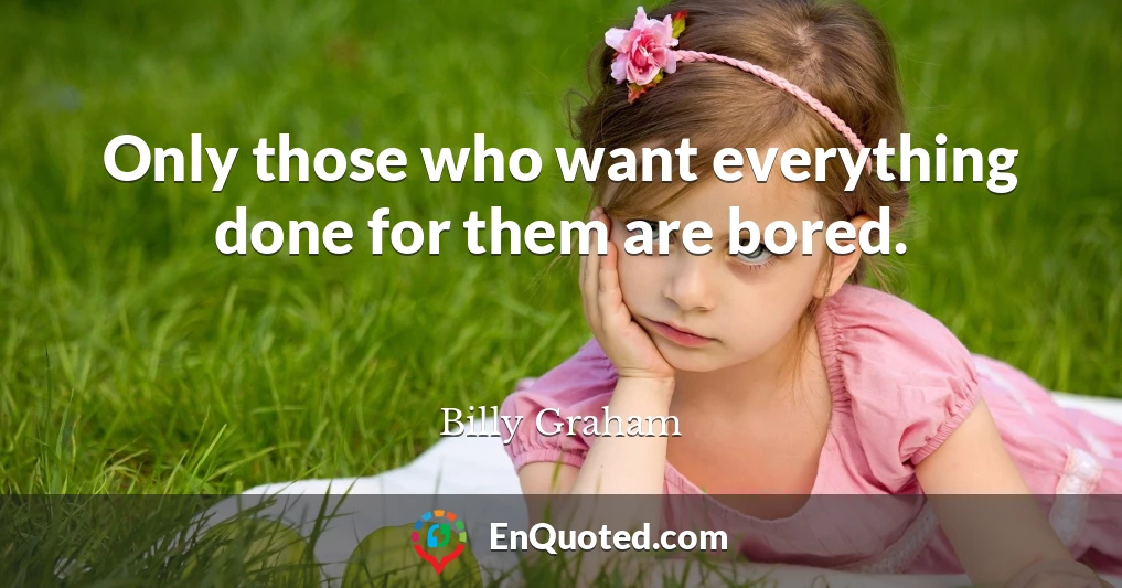 Only those who want everything done for them are bored.
