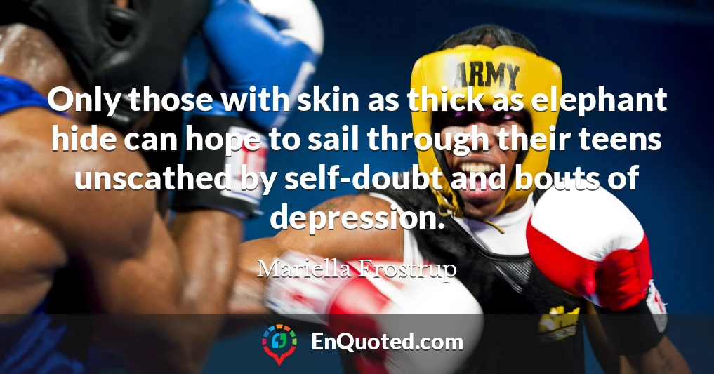 Only those with skin as thick as elephant hide can hope to sail through their teens unscathed by self-doubt and bouts of depression.