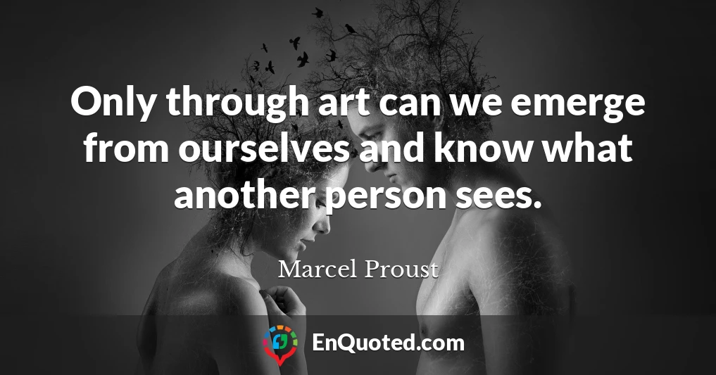 Only through art can we emerge from ourselves and know what another person sees.