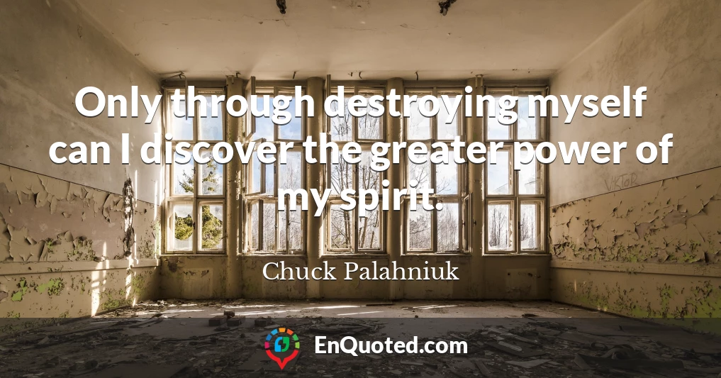 Only through destroying myself can I discover the greater power of my spirit.