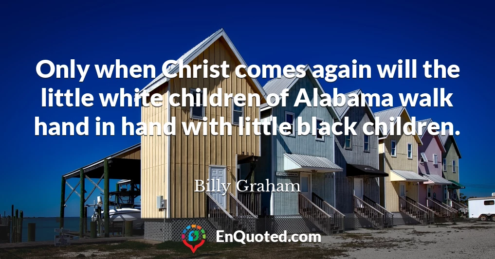 Only when Christ comes again will the little white children of Alabama walk hand in hand with little black children.