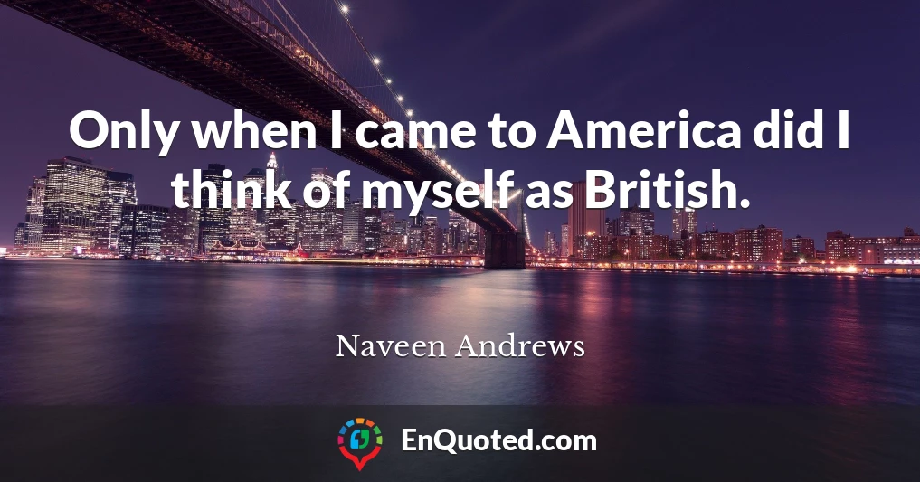 Only when I came to America did I think of myself as British.