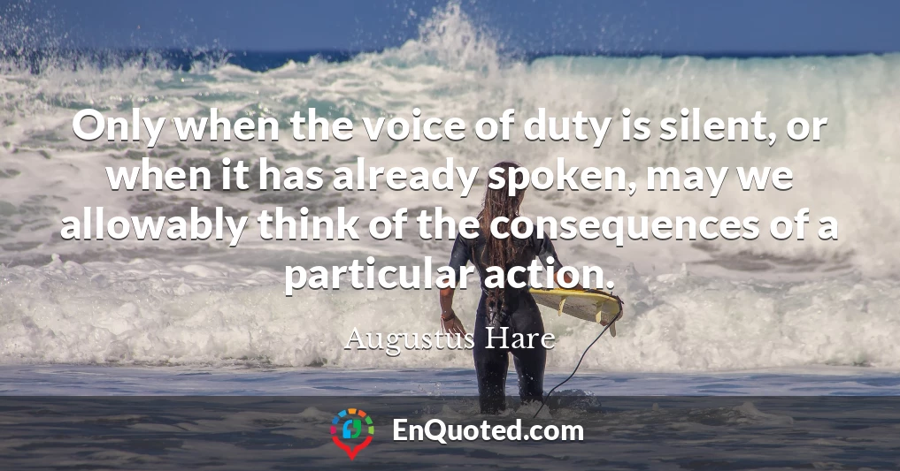 Only when the voice of duty is silent, or when it has already spoken, may we allowably think of the consequences of a particular action.