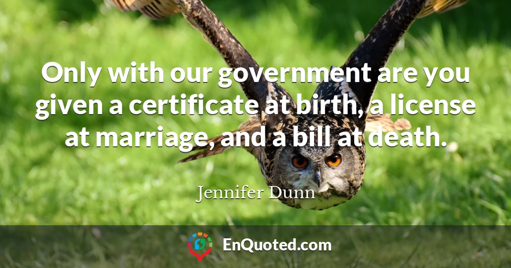 Only with our government are you given a certificate at birth, a license at marriage, and a bill at death.